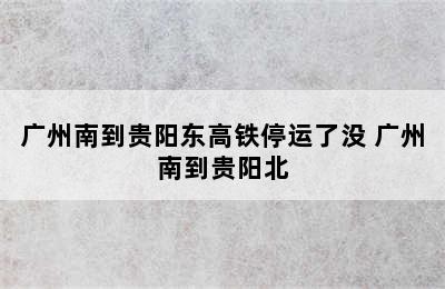 广州南到贵阳东高铁停运了没 广州南到贵阳北